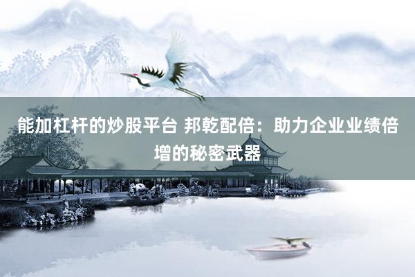 能加杠杆的炒股平台 邦乾配倍：助力企业业绩倍增的秘密武器