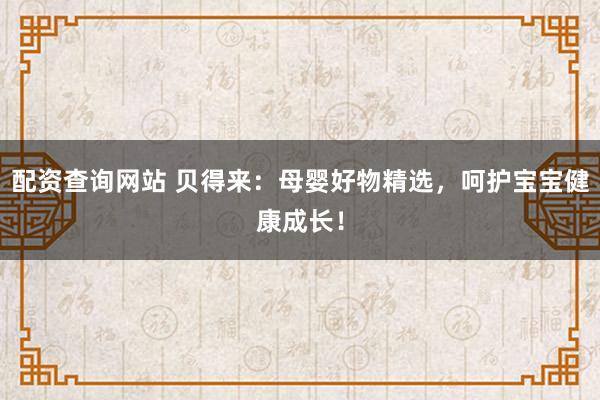 配资查询网站 贝得来：母婴好物精选，呵护宝宝健康成长！