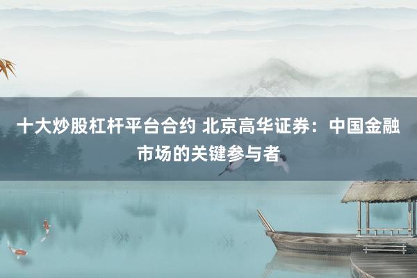 十大炒股杠杆平台合约 北京高华证券：中国金融市场的关键参与者