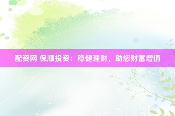 配资网 保顺投资：稳健理财，助您财富增值