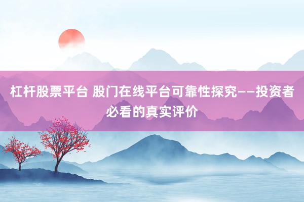 杠杆股票平台 股门在线平台可靠性探究——投资者必看的真实评价