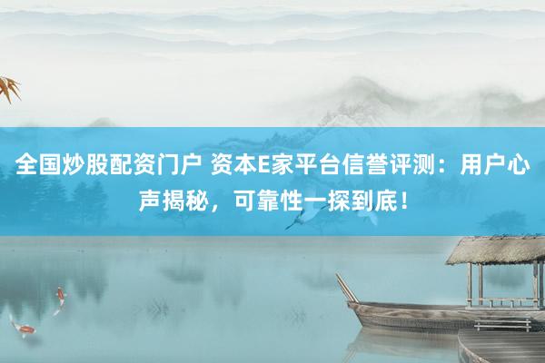 全国炒股配资门户 资本E家平台信誉评测：用户心声揭秘，可靠性一探到底！