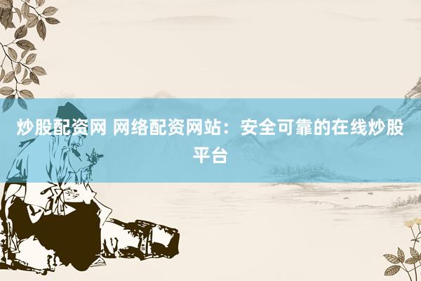 炒股配资网 网络配资网站：安全可靠的在线炒股平台
