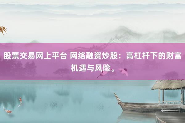股票交易网上平台 网络融资炒股：高杠杆下的财富机遇与风险。