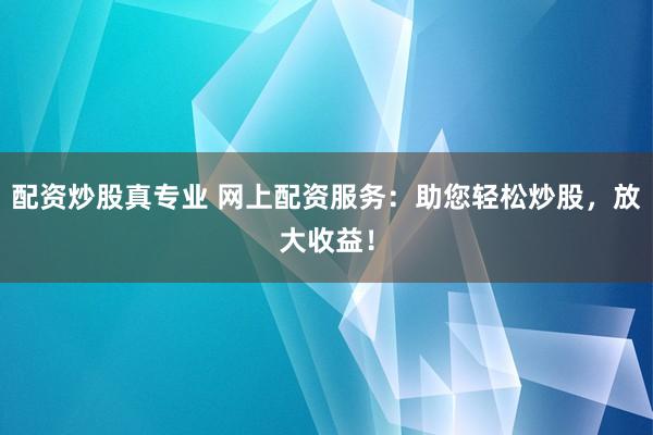 配资炒股真专业 网上配资服务：助您轻松炒股，放大收益！
