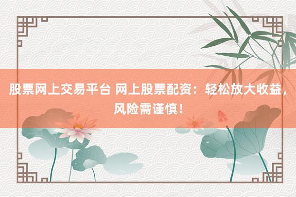 股票网上交易平台 网上股票配资：轻松放大收益，风险需谨慎！