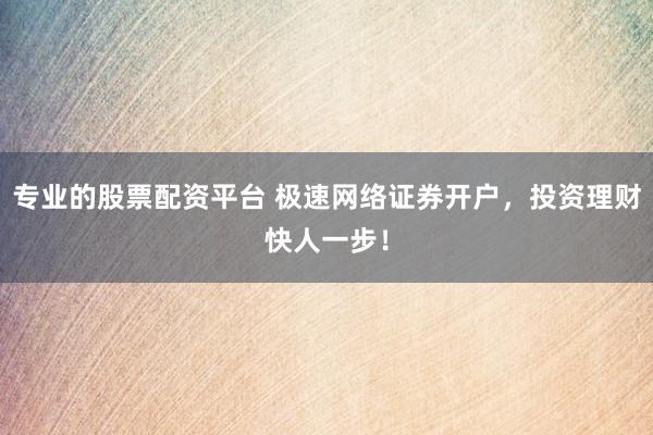 专业的股票配资平台 极速网络证券开户，投资理财快人一步！