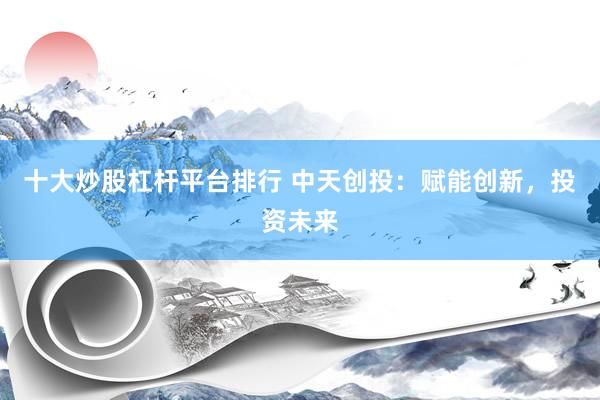 十大炒股杠杆平台排行 中天创投：赋能创新，投资未来