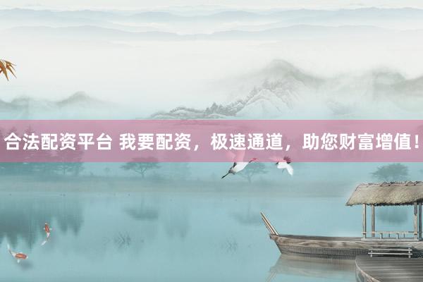 合法配资平台 我要配资，极速通道，助您财富增值！