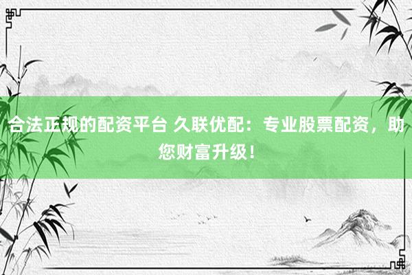 合法正规的配资平台 久联优配：专业股票配资，助您财富升级！