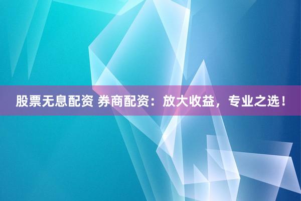股票无息配资 券商配资：放大收益，专业之选！