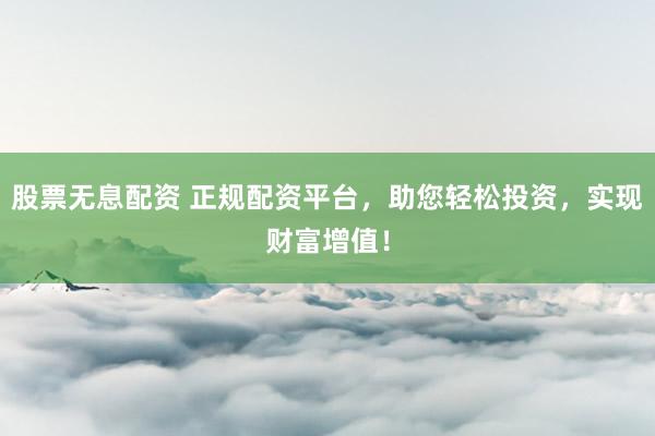 股票无息配资 正规配资平台，助您轻松投资，实现财富增值！