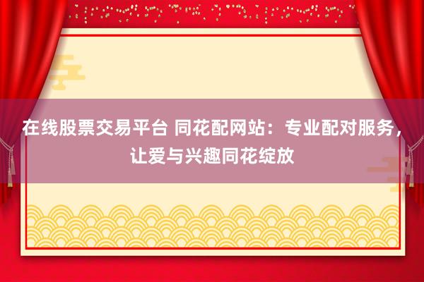 在线股票交易平台 同花配网站：专业配对服务，让爱与兴趣同花绽放