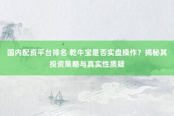 国内配资平台排名 乾牛宝是否实盘操作？揭秘其投资策略与真实性质疑