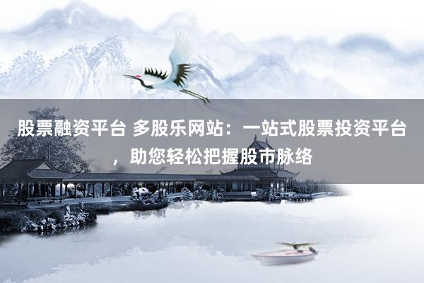 股票融资平台 多股乐网站：一站式股票投资平台，助您轻松把握股市脉络