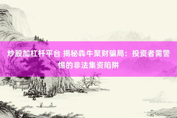 炒股加杠杆平台 揭秘犇牛聚财骗局：投资者需警惕的非法集资陷阱