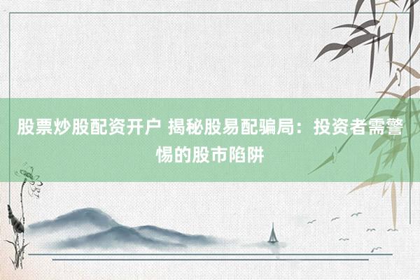 股票炒股配资开户 揭秘股易配骗局：投资者需警惕的股市陷阱
