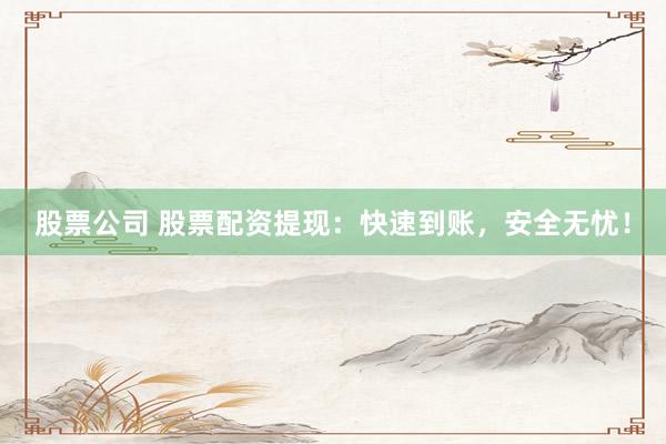 股票公司 股票配资提现：快速到账，安全无忧！