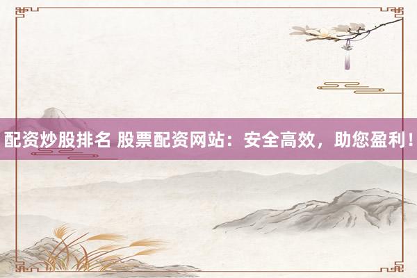 配资炒股排名 股票配资网站：安全高效，助您盈利！