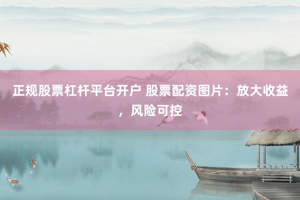 正规股票杠杆平台开户 股票配资图片：放大收益，风险可控