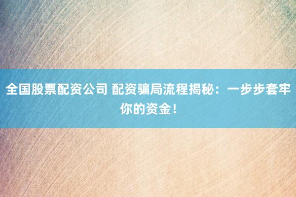 全国股票配资公司 配资骗局流程揭秘：一步步套牢你的资金！