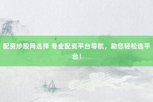 配资炒股网选择 专业配资平台导航，助您轻松选平台！