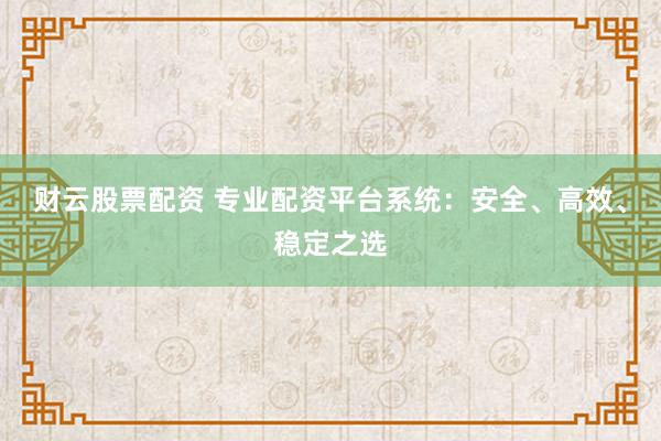 财云股票配资 专业配资平台系统：安全、高效、稳定之选