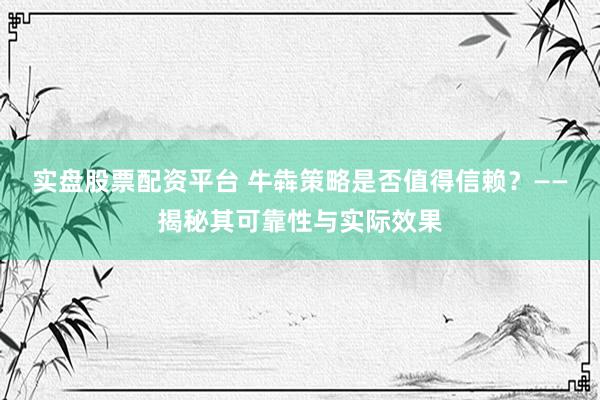 实盘股票配资平台 牛犇策略是否值得信赖？——揭秘其可靠性与实际效果