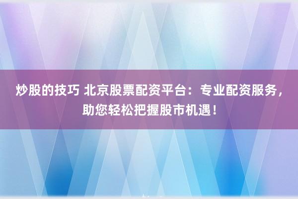炒股的技巧 北京股票配资平台：专业配资服务，助您轻松把握股市机遇！