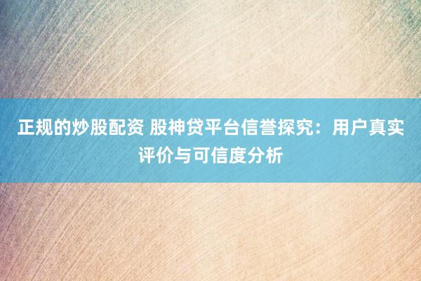正规的炒股配资 股神贷平台信誉探究：用户真实评价与可信度分析