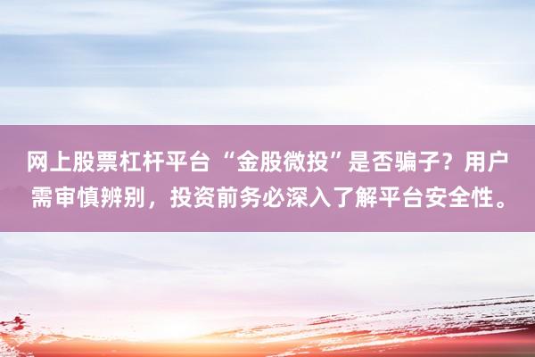 网上股票杠杆平台 “金股微投”是否骗子？用户需审慎辨别，投资前务必深入了解平台安全性。