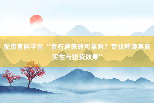 配资官网平台 “金石通策略可靠吗？专业解读其真实性与投资效果”