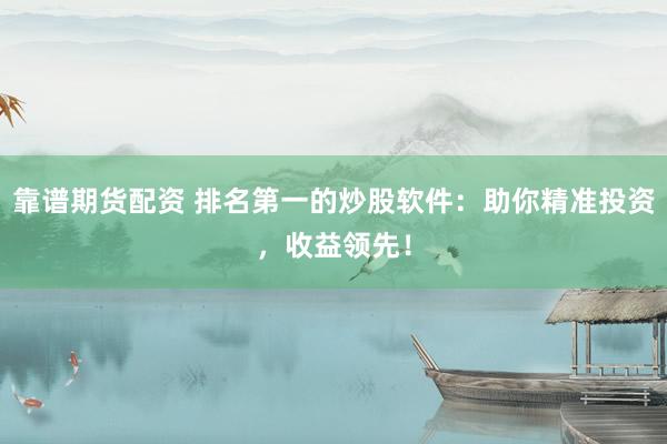 靠谱期货配资 排名第一的炒股软件：助你精准投资，收益领先！