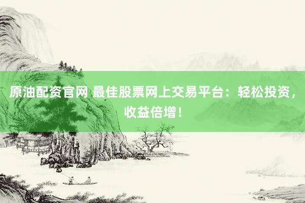 原油配资官网 最佳股票网上交易平台：轻松投资，收益倍增！