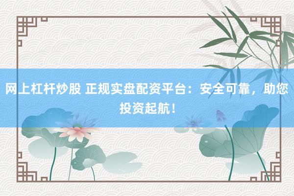 网上杠杆炒股 正规实盘配资平台：安全可靠，助您投资起航！