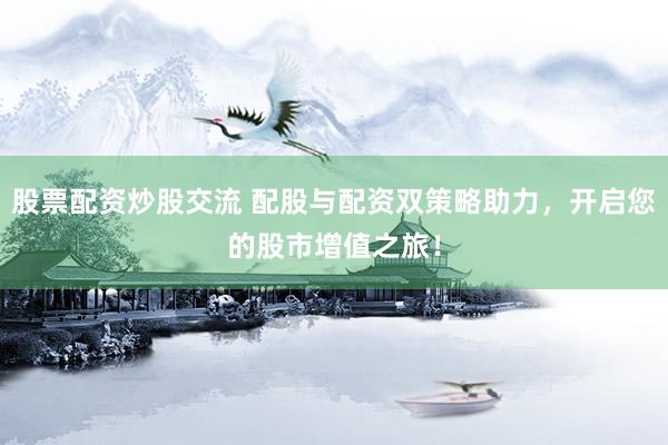 股票配资炒股交流 配股与配资双策略助力，开启您的股市增值之旅！