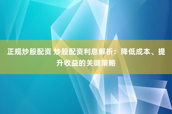 正规炒股配资 炒股配资利息解析：降低成本、提升收益的关键策略