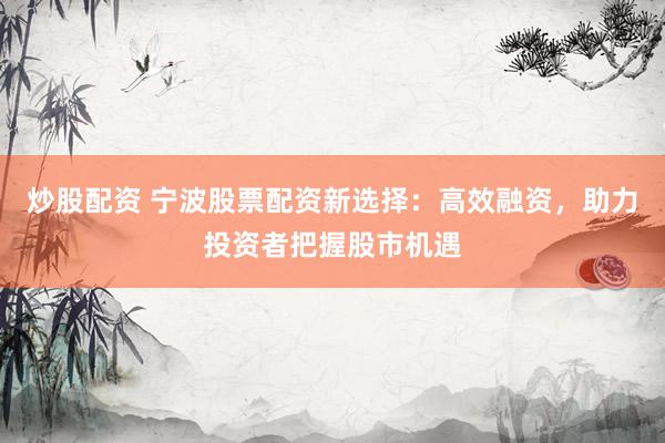 炒股配资 宁波股票配资新选择：高效融资，助力投资者把握股市机遇