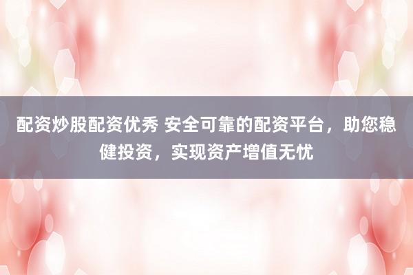 配资炒股配资优秀 安全可靠的配资平台，助您稳健投资，实现资产增值无忧
