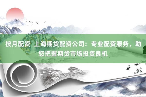 按月配资  上海期货配资公司：专业配资服务，助您把握期货市场投资良机