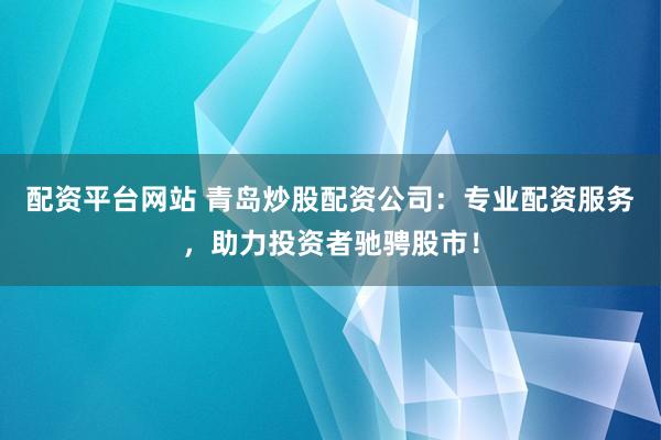 配资平台网站 青岛炒股配资公司：专业配资服务，助力投资者驰骋股市！