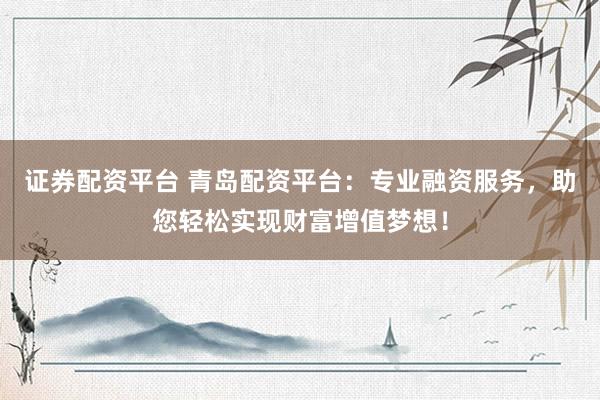 证券配资平台 青岛配资平台：专业融资服务，助您轻松实现财富增值梦想！