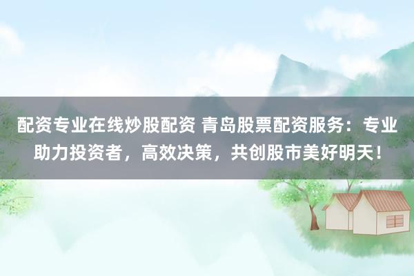 配资专业在线炒股配资 青岛股票配资服务：专业助力投资者，高效决策，共创股市美好明天！