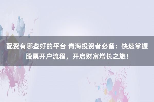 配资有哪些好的平台 青海投资者必备：快速掌握股票开户流程，开启财富增长之旅！