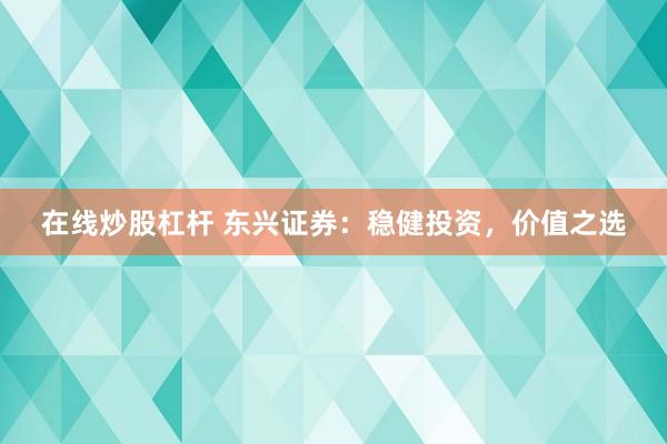 在线炒股杠杆 东兴证券：稳健投资，价值之选