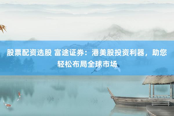 股票配资选股 富途证券：港美股投资利器，助您轻松布局全球市场