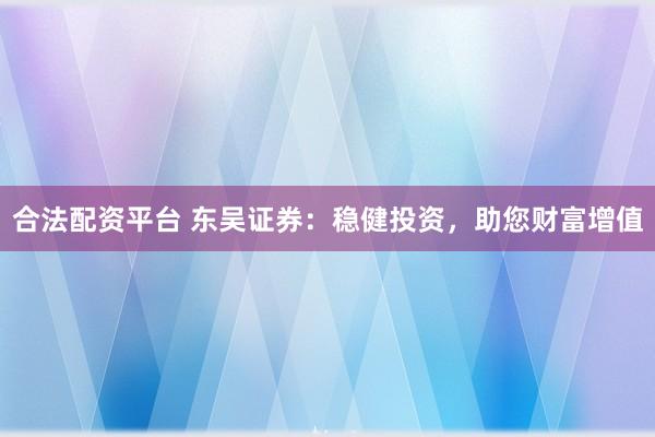 合法配资平台 东吴证券：稳健投资，助您财富增值