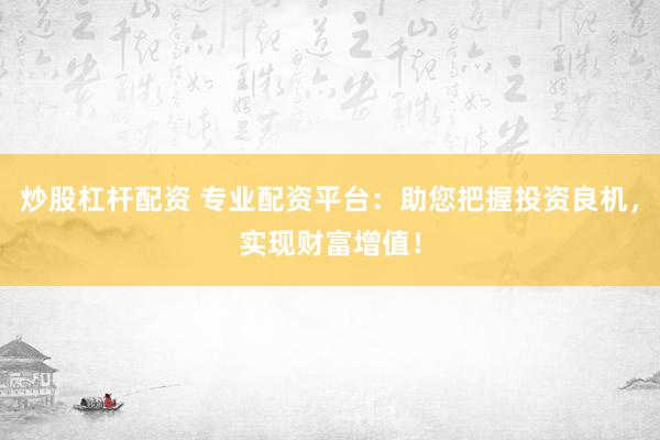 炒股杠杆配资 专业配资平台：助您把握投资良机，实现财富增值！