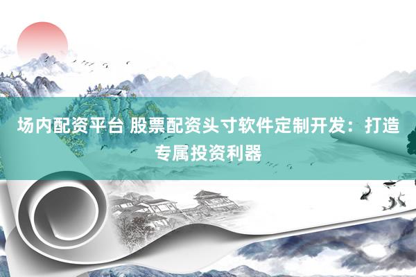 场内配资平台 股票配资头寸软件定制开发：打造专属投资利器