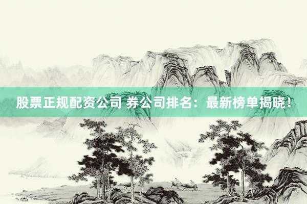 股票正规配资公司 券公司排名：最新榜单揭晓！